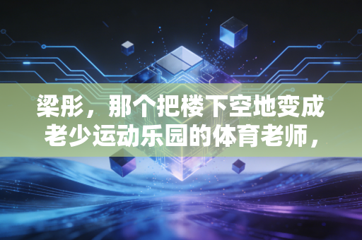 梁彤,那个把楼下空地变成老少运动乐园的体育老师,藏着中国基层体育最动人的答案 梁彤,那个把楼下空地变成老少运动乐园的体育老师,藏着中国基层体育最动人的答案