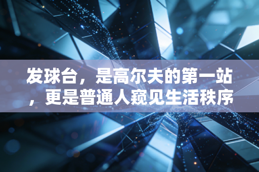 发球台,是高尔夫的第一站,更是普通人窥见生活秩序的入口 发球台,是高尔夫的第一站,更是普通人窥见生活秩序的入口