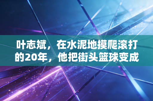 叶志斌,在水泥地摸爬滚打的20年,他把街头篮球变成了普通人的职业赛场 叶志斌,在水泥地摸爬滚打的20年,他把街头篮球变成了普通人的职业赛场