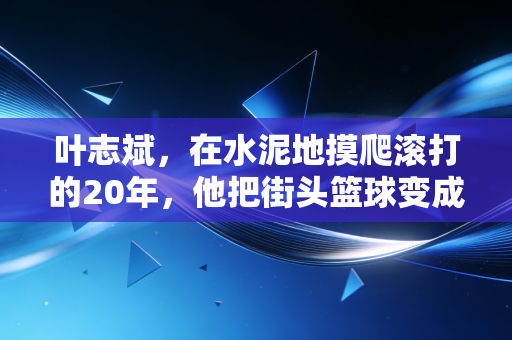 叶志斌,在水泥地摸爬滚打的20年,他把街头篮球变成了普通人的职业赛场 叶志斌,在水泥地摸爬滚打的20年,他把街头篮球变成了普通人的职业赛场