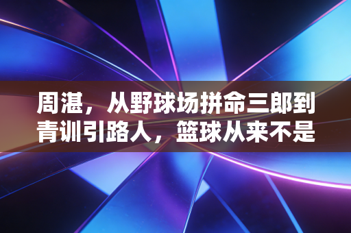 周湛,从野球场拼命三郎到青训引路人,篮球从来不是只靠天赋吃饭 周湛,从野球场拼命三郎到青训引路人,篮球从来不是只靠天赋吃饭