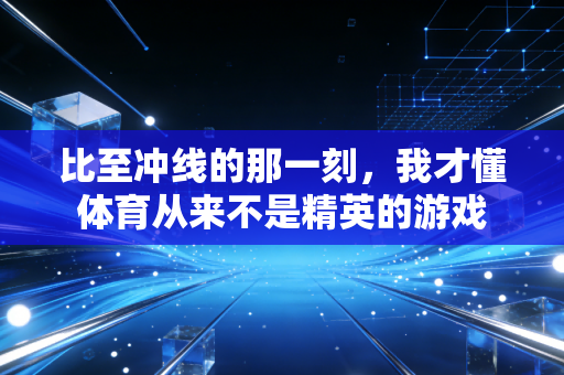 比至冲线的那一刻,我才懂体育从来不是精英的游戏 比至冲线的那一刻,我才懂体育从来不是精英的游戏
