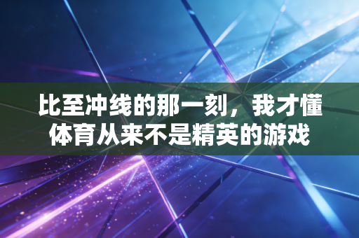 比至冲线的那一刻，我才懂体育从来不是精英的游戏