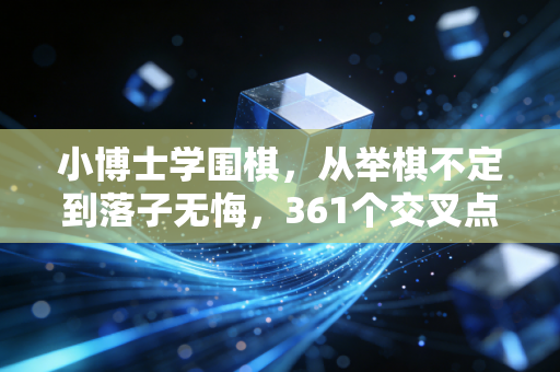 小博士学围棋，从举棋不定到落子无悔，361个交叉点里藏着最生动的成长课