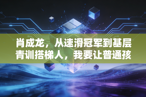 肖成龙,从速滑冠军到基层青训搭梯人,我要让普通孩子也能踩上冰刀 肖成龙,从速滑冠军到基层青训搭梯人,我要让普通孩子也能踩上冰刀