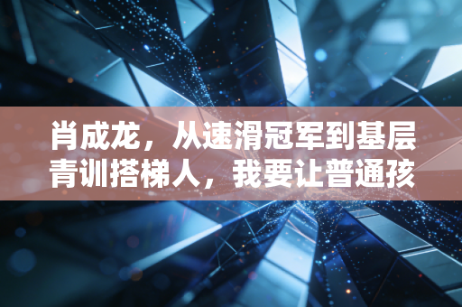肖成龙,从速滑冠军到基层青训搭梯人,我要让普通孩子也能踩上冰刀 肖成龙,从速滑冠军到基层青训搭梯人,我要让普通孩子也能踩上冰刀