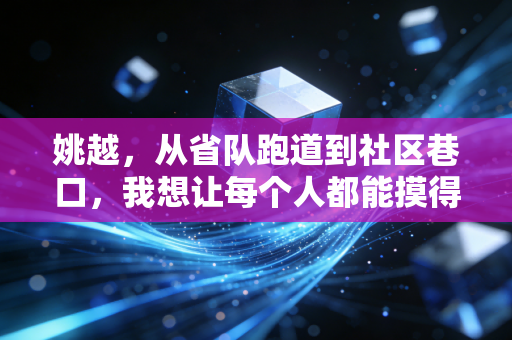 姚越,从省队跑道到社区巷口,我想让每个人都能摸得到体育的快乐 姚越,从省队跑道到社区巷口,我想让每个人都能摸得到体育的快乐