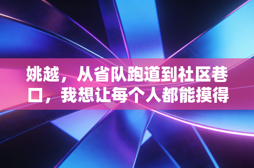 姚越,从省队跑道到社区巷口,我想让每个人都能摸得到体育的快乐 姚越,从省队跑道到社区巷口,我想让每个人都能摸得到体育的快乐