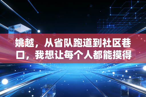 姚越，从省队跑道到社区巷口，我想让每个人都能摸得到体育的快乐