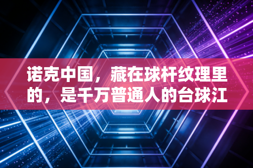 诺克中国，藏在球杆纹理里的，是千万普通人的台球江湖