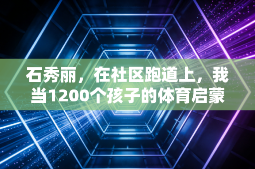石秀丽，在社区跑道上，我当1200个孩子的体育启蒙摆渡人