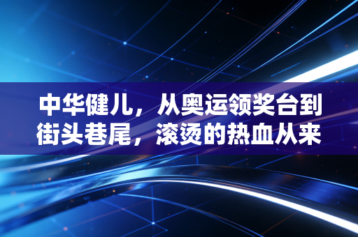 中华健儿，从奥运领奖台到街头巷尾，滚烫的热血从来都在你我身边