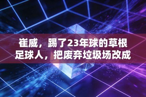 崔威，踢了23年球的草根足球人，把废弃垃圾场改成了全北京最有温度的社区球场