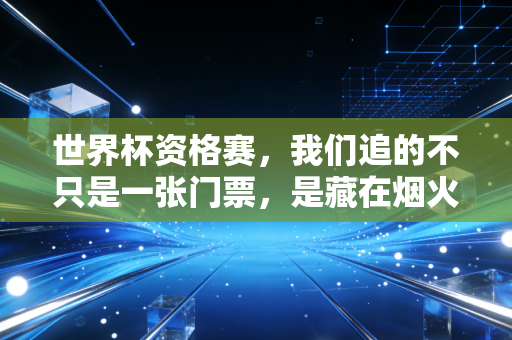 世界杯资格赛，我们追的不只是一张门票，是藏在烟火里的青春注脚