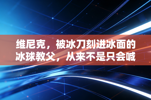 维尼克,被冰刀刻进冰面的冰球教父,从来不是只会喊跑圈的狠角色 维尼克,被冰刀刻进冰面的冰球教父,从来不是只会喊跑圈的狠角色