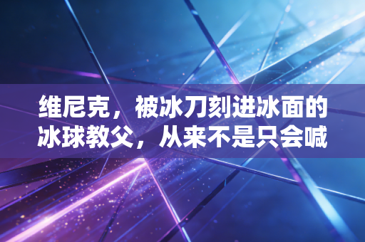 维尼克，被冰刀刻进冰面的冰球教父，从来不是只会喊跑圈的狠角色