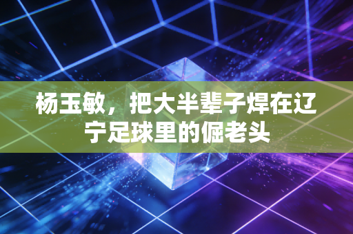 杨玉敏，把大半辈子焊在辽宁足球里的倔老头