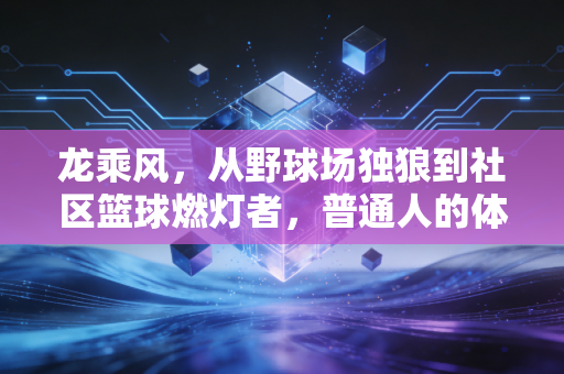龙乘风,从野球场独狼到社区篮球燃灯者,普通人的体育梦从来不是空话 龙乘风,从野球场独狼到社区篮球燃灯者,普通人的体育梦从来不是空话