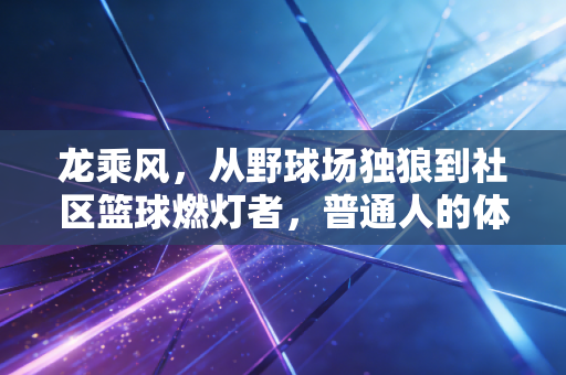 龙乘风，从野球场独狼到社区篮球燃灯者，普通人的体育梦从来不是空话