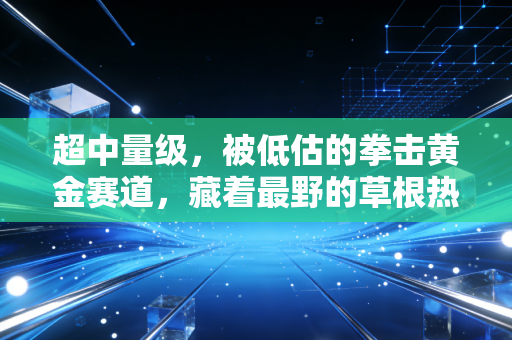 超中量级,被低估的拳击黄金赛道,藏着最野的草根热血与行业密码 超中量级,被低估的拳击黄金赛道,藏着最野的草根热血与行业密码
