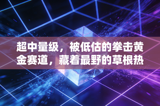 超中量级，被低估的拳击黄金赛道，藏着最野的草根热血与行业密码