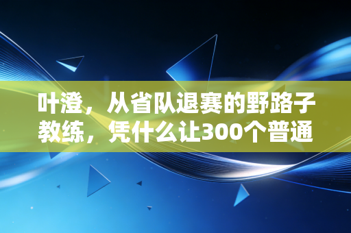 叶澄，从省队退赛的野路子教练，凭什么让300个普通孩子爱上跑步？