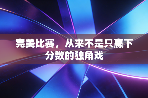 完美比赛，从来不是只赢下分数的独角戏