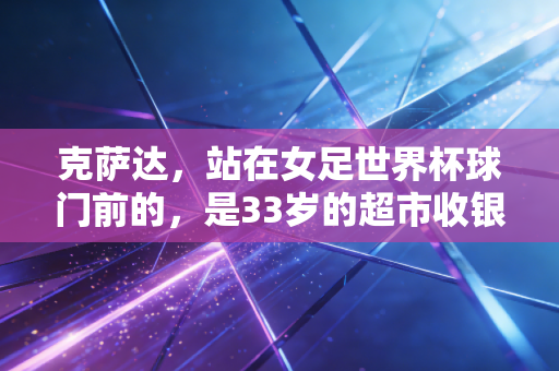 克萨达，站在女足世界杯球门前的，是33岁的超市收银员