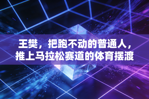 王樊,把跑不动的普通人,推上马拉松赛道的体育摆渡人 王樊,把跑不动的普通人,推上马拉松赛道的体育摆渡人