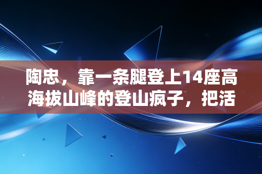 陶忠，靠一条腿登上14座高海拔山峰的登山疯子，把活下来的每一天都活成滚烫的人生