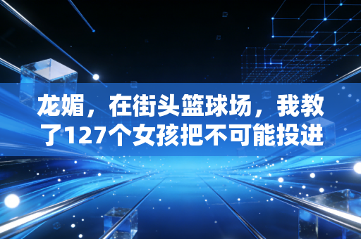 龙媚，在街头篮球场，我教了127个女孩把不可能投进篮筐