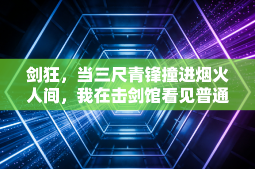 剑狂,当三尺青锋撞进烟火人间,我在击剑馆看见普通人的英雄主义 剑狂,当三尺青锋撞进烟火人间,我在击剑馆看见普通人的英雄主义