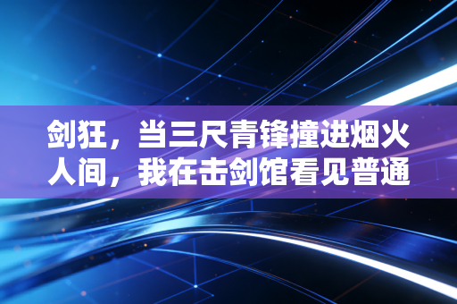 剑狂,当三尺青锋撞进烟火人间,我在击剑馆看见普通人的英雄主义 剑狂,当三尺青锋撞进烟火人间,我在击剑馆看见普通人的英雄主义