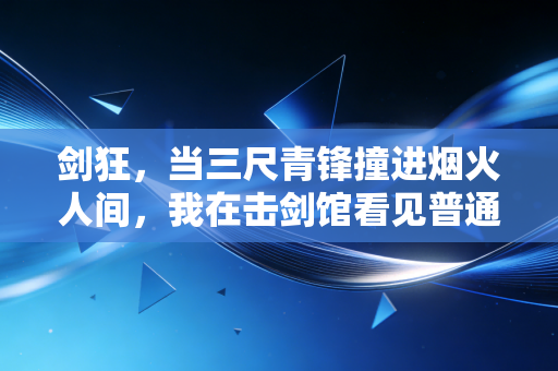 剑狂，当三尺青锋撞进烟火人间，我在击剑馆看见普通人的英雄主义