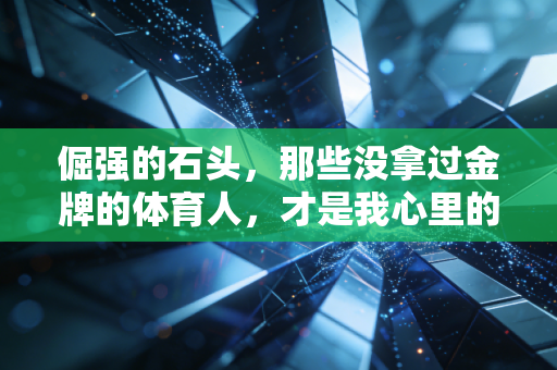 倔强的石头，那些没拿过金牌的体育人，才是我心里的无冕之王