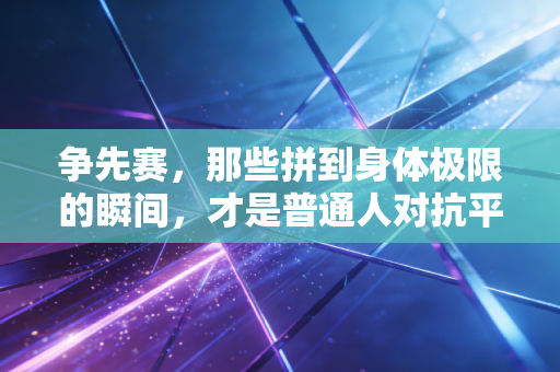 争先赛，那些拼到身体极限的瞬间，才是普通人对抗平庸的最好答案