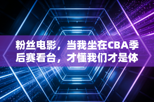粉丝电影,当我坐在CBA季后赛看台,才懂我们才是体育IP的最佳编剧 粉丝电影,当我坐在CBA季后赛看台,才懂我们才是体育IP的最佳编剧