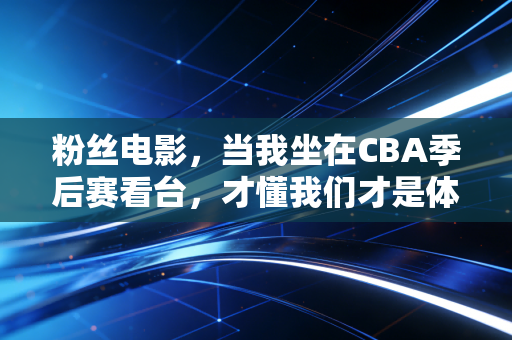 粉丝电影,当我坐在CBA季后赛看台,才懂我们才是体育IP的最佳编剧 粉丝电影,当我坐在CBA季后赛看台,才懂我们才是体育IP的最佳编剧