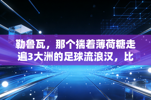 勒鲁瓦，那个揣着薄荷糖走遍3大洲的足球流浪汉，比你想象的更懂热爱