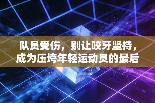 队员受伤，别让咬牙坚持，成为压垮年轻运动员的最后一根稻草