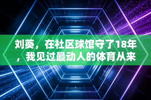 刘葵，在社区球馆守了18年，我见过最动人的体育从来不是领奖台