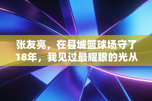 张友亮，在县城篮球场守了18年，我见过最耀眼的光从来不是CBA总冠军戒指