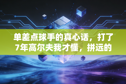 单差点球手的真心话,打了7年高尔夫我才懂,拼远的人早就输了 单差点球手的真心话,打了7年高尔夫我才懂,拼远的人早就输了