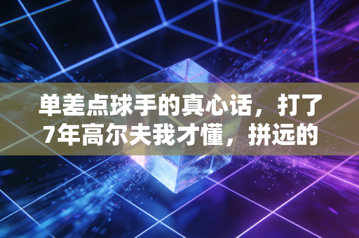 单差点球手的真心话，打了7年高尔夫我才懂，拼远的人早就输了