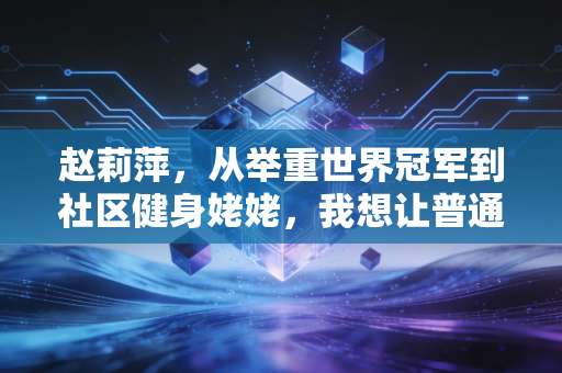 赵莉萍，从举重世界冠军到社区健身姥姥，我想让普通人别再吃运动的亏