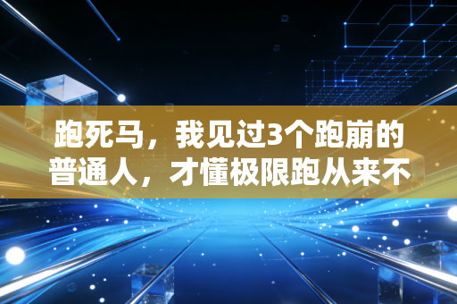 跑死马,我见过3个跑崩的普通人,才懂极限跑从来不是人生的必选项 跑死马,我见过3个跑崩的普通人,才懂极限跑从来不是人生的必选项