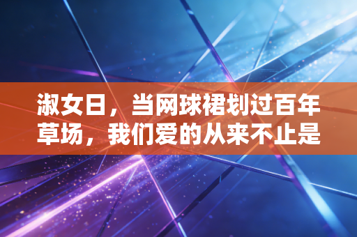 淑女日，当网球裙划过百年草场，我们爱的从来不止是蕾丝和礼帽