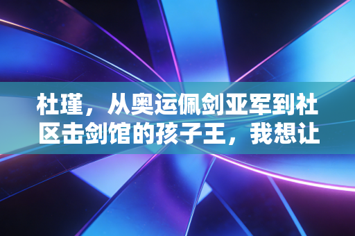 杜瑾,从奥运佩剑亚军到社区击剑馆的孩子王,我想让体育的光落进每一个普通孩子的童年 杜瑾,从奥运佩剑亚军到社区击剑馆的孩子王,我想让体育的光落进每一个普通孩子的童年