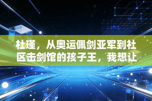 杜瑾，从奥运佩剑亚军到社区击剑馆的孩子王，我想让体育的光落进每一个普通孩子的童年