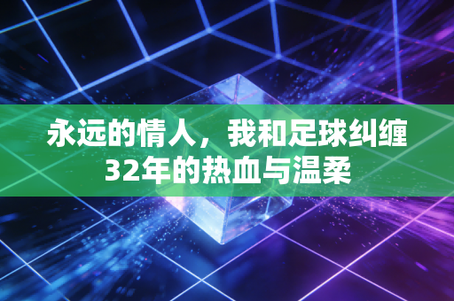 永远的情人,我和足球纠缠32年的热血与温柔 永远的情人,我和足球纠缠32年的热血与温柔